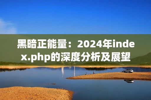 黑暗正能量：2024年index.php的深度分析及展望