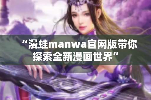 “漫蛙manwa官网版带你探索全新漫画世界”