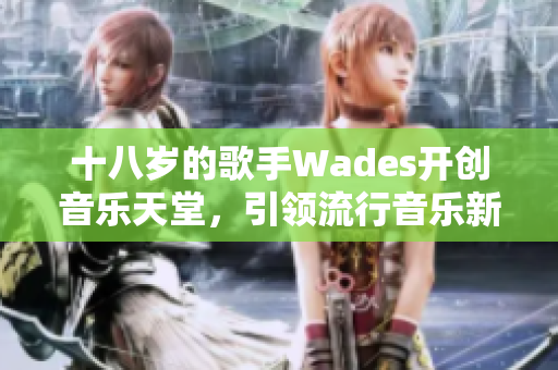 十八岁的歌手Wades开创音乐天堂，引领流行音乐新浪潮