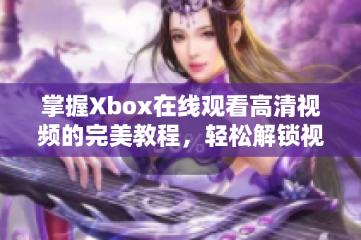 掌握Xbox在线观看高清视频的完美教程，轻松解锁视觉盛宴！