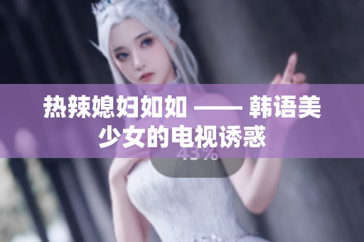 热辣媳妇如如 —— 韩语美少女的电视诱惑