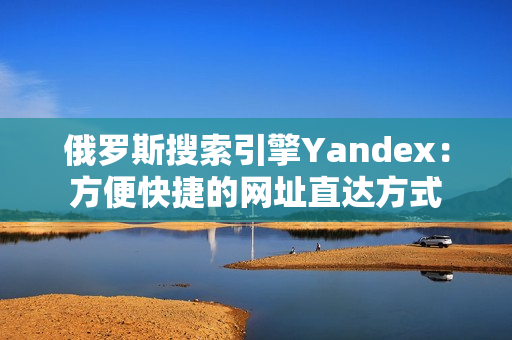 俄罗斯搜索引擎Yandex：方便快捷的网址直达方式