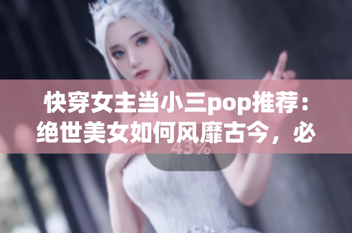 快穿女主当小三pop推荐：绝世美女如何风靡古今，必看小说推荐