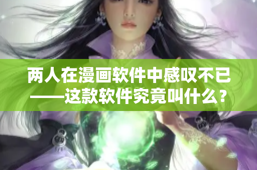 两人在漫画软件中感叹不已——这款软件究竟叫什么？