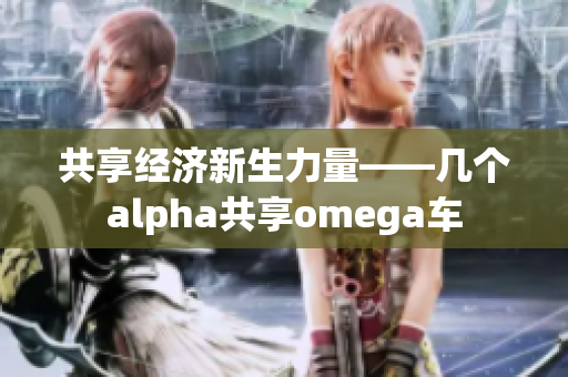 共享经济新生力量——几个alpha共享omega车