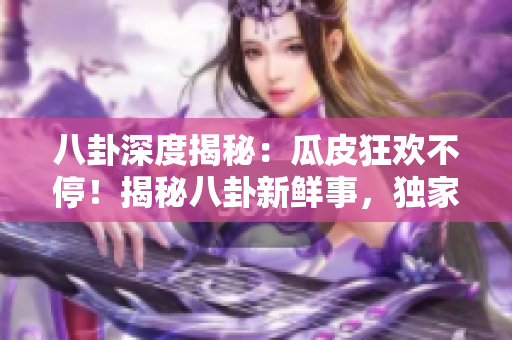 八卦深度揭秘：瓜皮狂欢不停！揭秘八卦新鲜事，独家内幕大揭秘