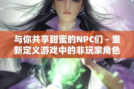 与你共享甜蜜的NPC们 - 重新定义游戏中的非玩家角色