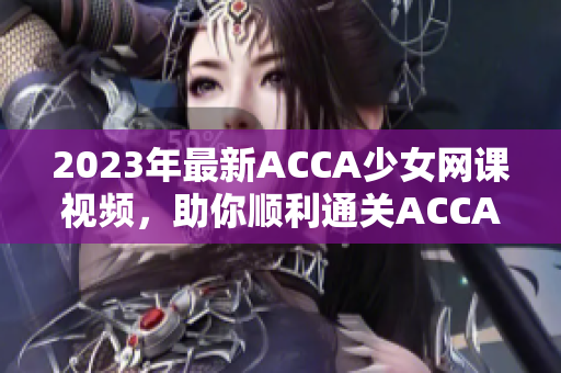 2023年最新ACCA少女网课视频，助你顺利通关ACCA考试！