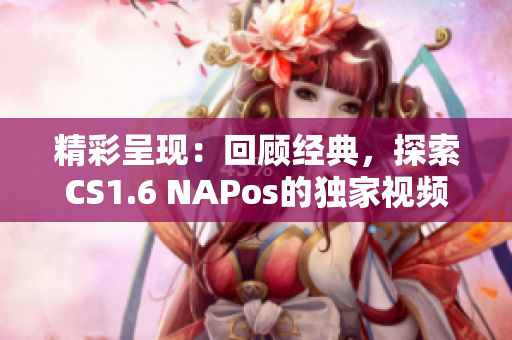 精彩呈现：回顾经典，探索CS1.6 NAPos的独家视频解析