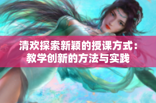 清欢探索新颖的授课方式：教学创新的方法与实践