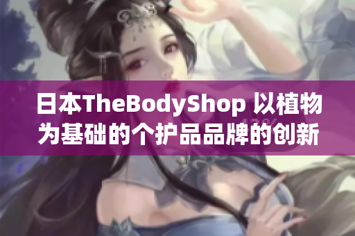 日本TheBodyShop 以植物为基础的个护品品牌的创新之旅