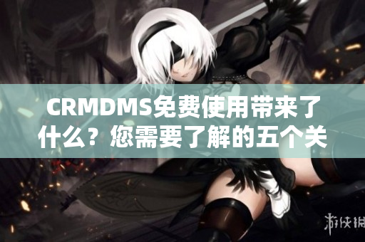 CRMDMS免费使用带来了什么？您需要了解的五个关键点