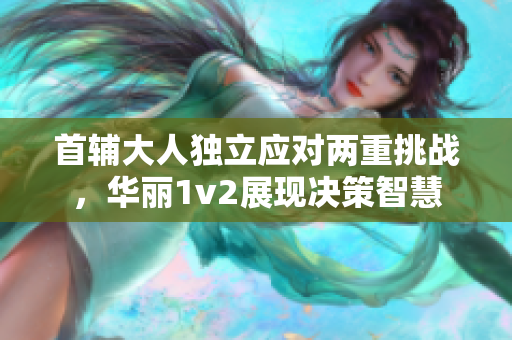 首辅大人独立应对两重挑战，华丽1v2展现决策智慧