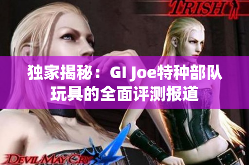 独家揭秘：GI Joe特种部队玩具的全面评测报道