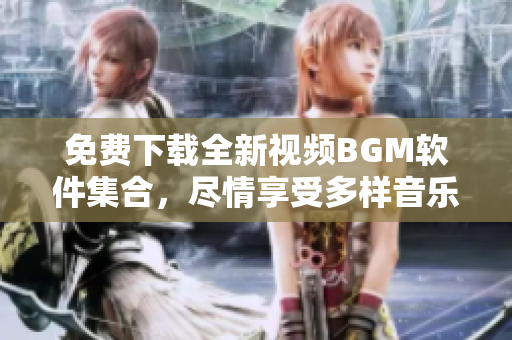 免费下载全新视频BGM软件集合，尽情享受多样音乐风格