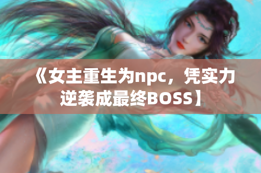 《女主重生为npc，凭实力逆袭成最终BOSS】