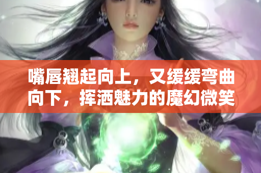 嘴唇翘起向上，又缓缓弯曲向下，挥洒魅力的魔幻微笑