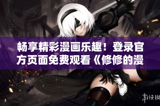 畅享精彩漫画乐趣！登录官方页面免费观看《修修的漫画》