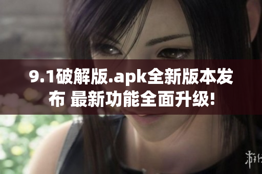 9.1破解版.apk全新版本发布 最新功能全面升级!