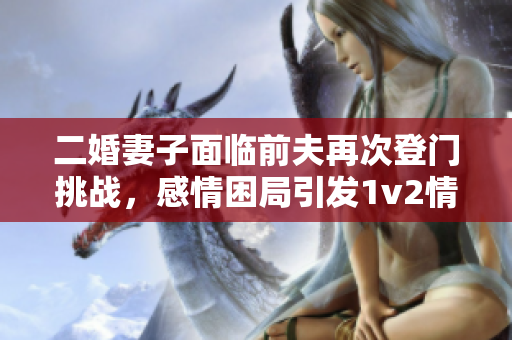 二婚妻子面临前夫再次登门挑战，感情困局引发1v2情感对决