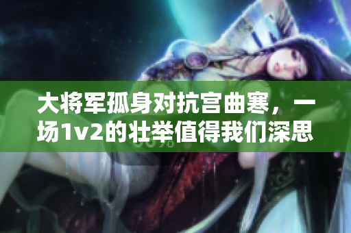 大将军孤身对抗宫曲寒，一场1v2的壮举值得我们深思