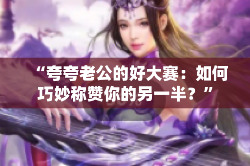 “夸夸老公的好大赛：如何巧妙称赞你的另一半？”