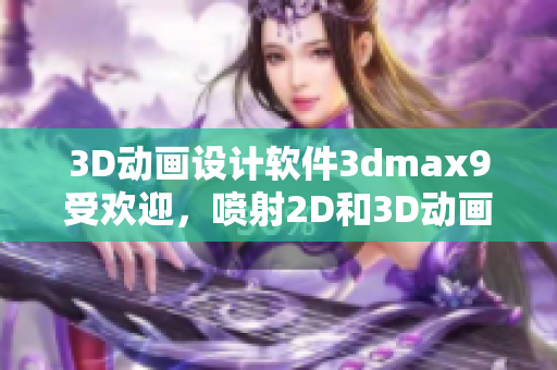 3D动画设计软件3dmax9受欢迎，喷射2D和3D动画效果大行其道