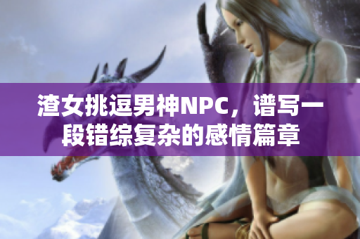 渣女挑逗男神NPC，谱写一段错综复杂的感情篇章