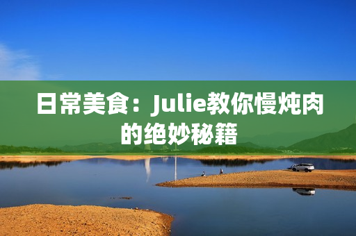 日常美食：Julie教你慢炖肉的绝妙秘籍