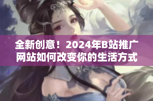 全新创意！2024年B站推广网站如何改变你的生活方式？