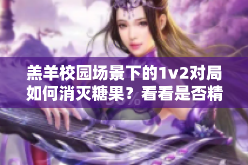 羔羊校园场景下的1v2对局如何消灭糖果？看看是否精彩！