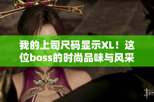 我的上司尺码显示XL！这位boss的时尚品味与风采展露无疑