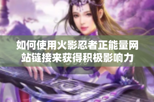 如何使用火影忍者正能量网站链接来获得积极影响力