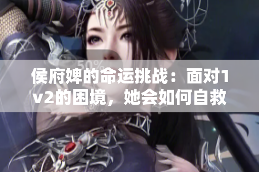 侯府婢的命运挑战：面对1v2的困境，她会如何自救？