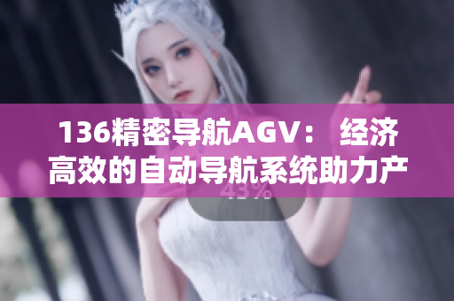 136精密导航AGV： 经济高效的自动导航系统助力产业升级