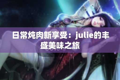 日常炖肉新享受：julie的丰盛美味之旅