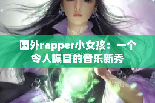 国外rapper小女孩：一个令人瞩目的音乐新秀