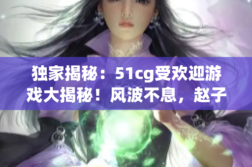 独家揭秘：51cg受欢迎游戏大揭秘！风波不息，赵子涵今日密闻！