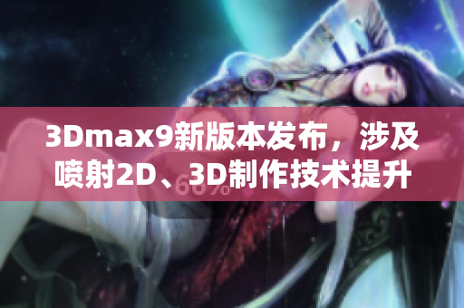 3Dmax9新版本发布，涉及喷射2D、3D制作技术提升