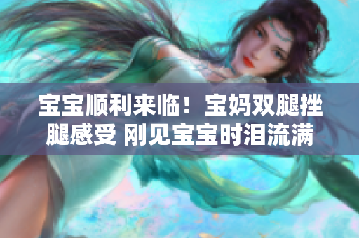 宝宝顺利来临！宝妈双腿挫腿感受 刚见宝宝时泪流满面