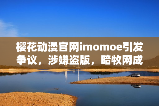 樱花动漫官网imomoe引发争议，涉嫌盗版，暗牧网成焦点