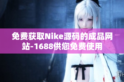 免费获取Nike源码的成品网站-1688供您免费使用