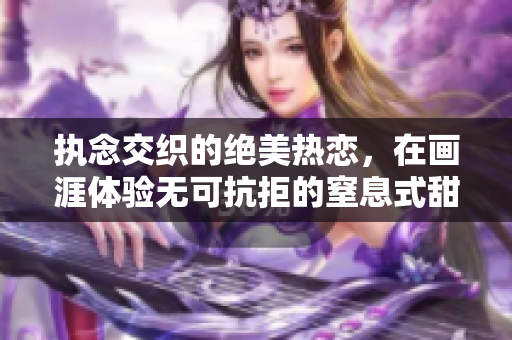 执念交织的绝美热恋，在画涯体验无可抗拒的窒息式甜蜜