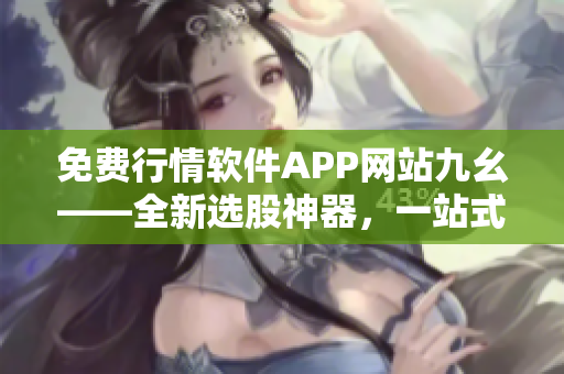 免费行情软件APP网站九幺——全新选股神器，一站式投资利器