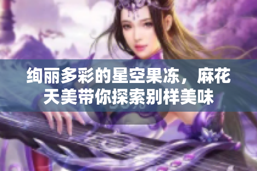 绚丽多彩的星空果冻，麻花天美带你探索别样美味