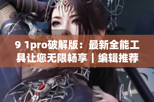 9 1pro破解版：最新全能工具让您无限畅享｜编辑推荐