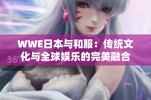 WWE日本与和服：传统文化与全球娱乐的完美融合