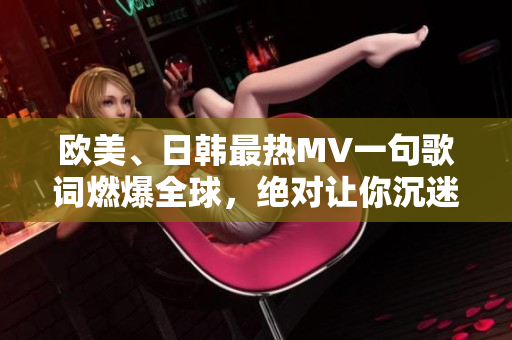 欧美、日韩最热MV一句歌词燃爆全球，绝对让你沉迷其中