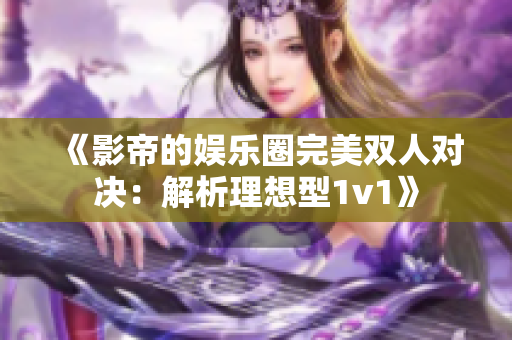 《影帝的娱乐圈完美双人对决：解析理想型1v1》