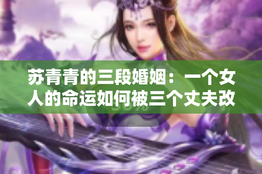 苏青青的三段婚姻：一个女人的命运如何被三个丈夫改变